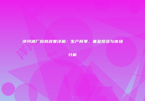 洋河酒厂招商政策详解：生产背景、基金投资与市场分析