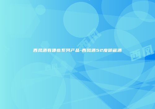 西凤酒有哪些系列产品-西凤酒52度御藏酒