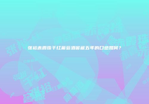 张裕赤霞珠干红葡萄酒窖藏五年的口感如何？