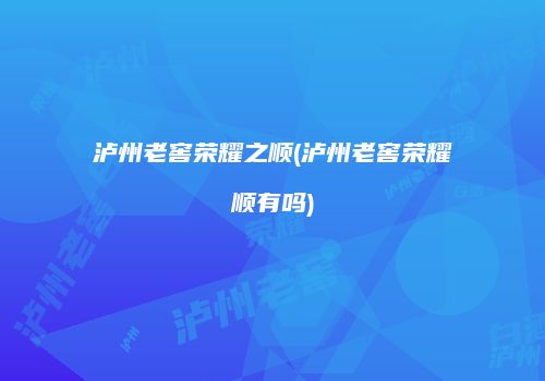 泸州老窖荣耀之顺(泸州老窖荣耀顺有吗)