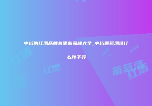 中档的红酒品牌有哪些品牌大全_中档葡萄酒选什么牌子好