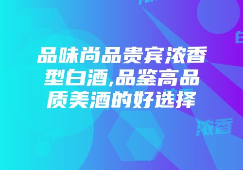 品味尚品贵宾浓香型白酒,品鉴高品质美酒的好选择