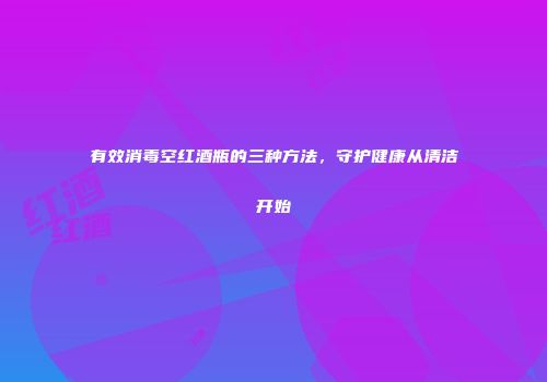 有效消毒空红酒瓶的三种方法，守护健康从清洁开始