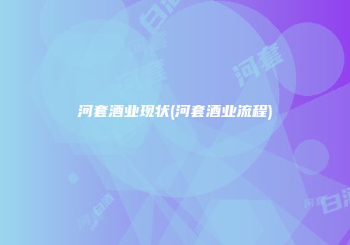 河套酒业现状(河套酒业流程)