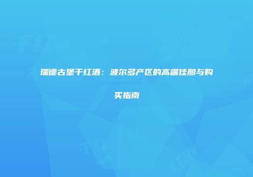 瑞德古堡干红酒：波尔多产区的高端佳酿与购买指南