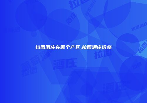 拉图酒庄在哪个产区,拉图酒庄价格