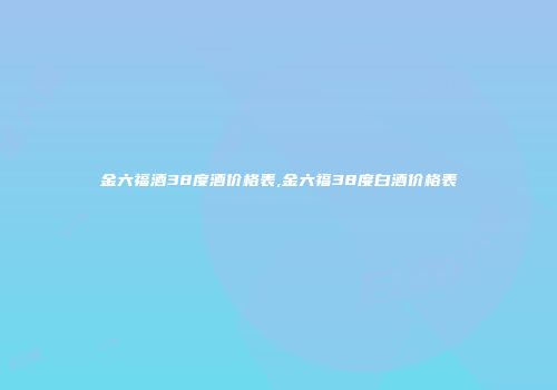 金六福酒38度酒价格表,金六福38度白酒价格表