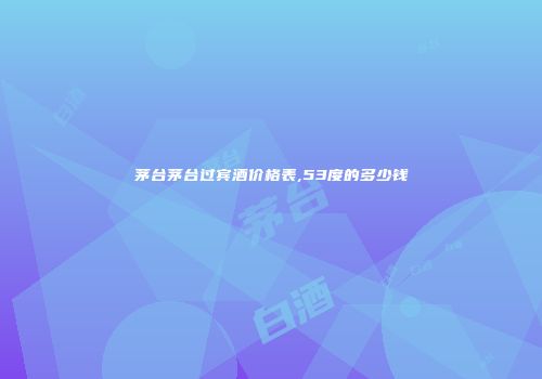 茅台茅台过宾酒价格表,53度的多少钱