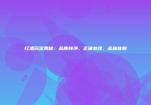 红酒沉淀奥秘：品质纯净，正确处理，品味佳酿
