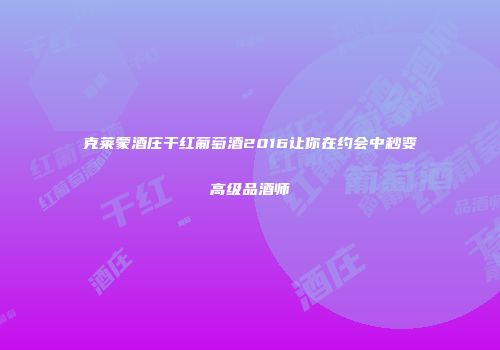 克莱蒙酒庄干红葡萄酒2016让你在约会中秒变高级品酒师