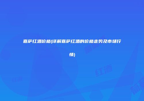 嘉萨红酒价格(详解嘉萨红酒的价格走势及市场行情)