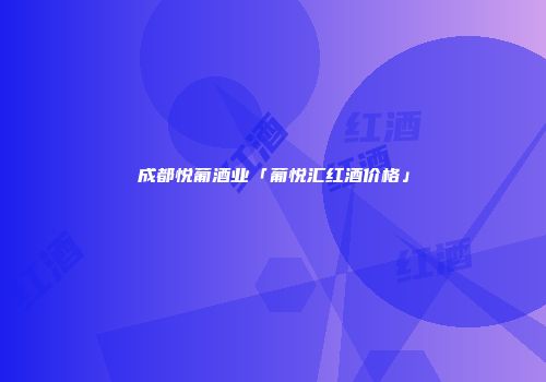 成都悦葡酒业「葡悦汇红酒价格」