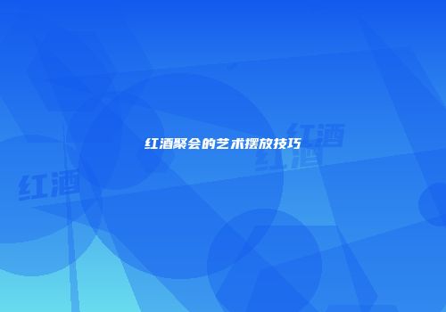 红酒聚会的艺术摆放技巧