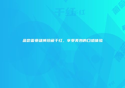 品尝雷曼雄狮珍藏干红，享受美妙的口感体验
