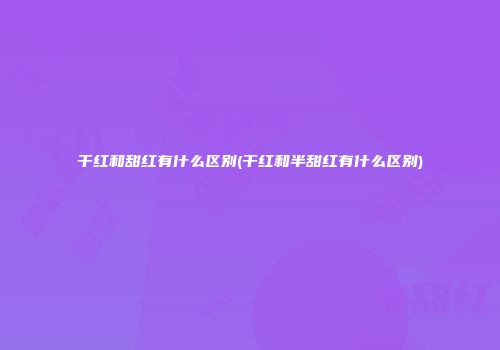 干红和甜红有什么区别(干红和半甜红有什么区别)