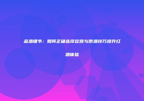 品酒细节：如何正确选择容器与倒酒技巧提升红酒体验