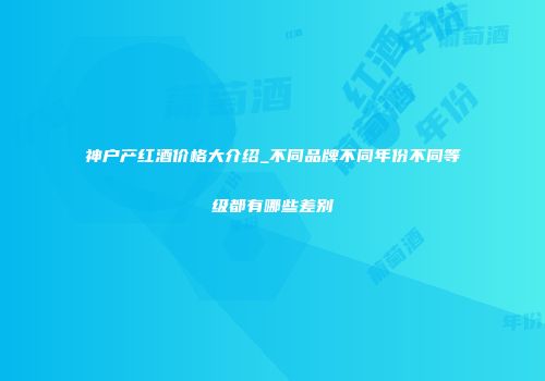 神户产红酒价格大介绍_不同品牌不同年份不同等级都有哪些差别