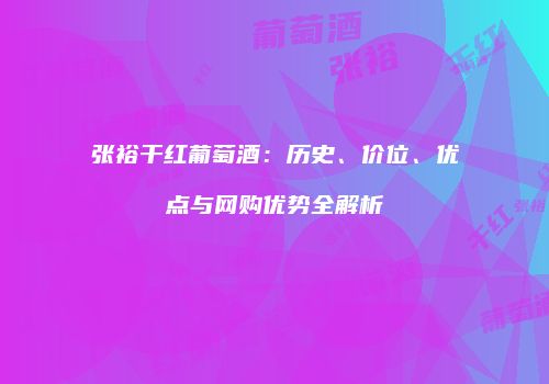 张裕干红葡萄酒：历史、价位、优点与网购优势全解析