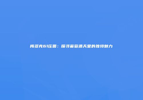 梅多克61庄园：探寻葡萄酒天堂的独特魅力