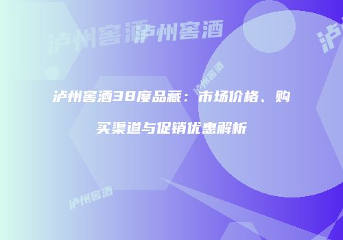 泸州窖酒38度品藏：市场价格、购买渠道与促销优惠解析