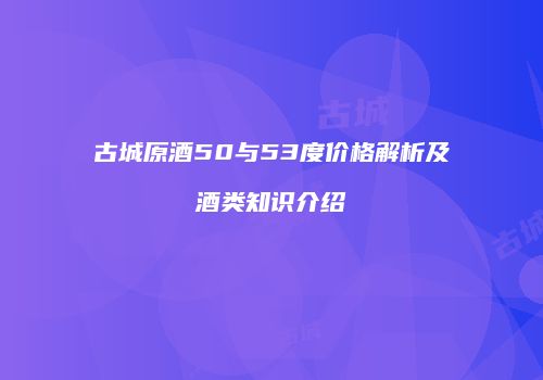 古城原酒50与53度价格解析及酒类知识介绍