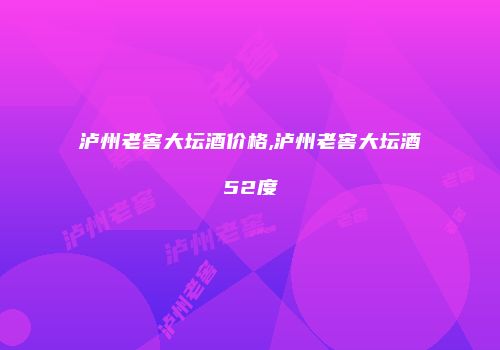 泸州老窖大坛酒价格,泸州老窖大坛酒52度