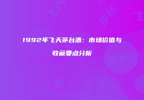 1992年飞天茅台酒：市场价值与收藏要点分析