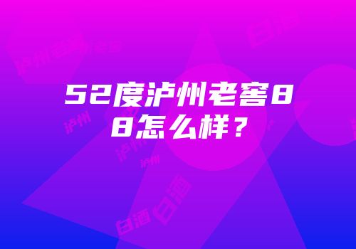 52度泸州老窖88怎么样？