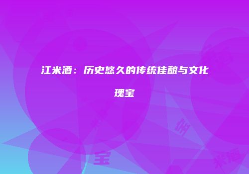 江米酒：历史悠久的传统佳酿与文化瑰宝