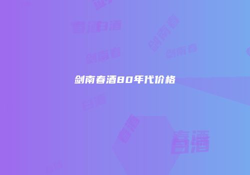 剑南春酒80年代价格