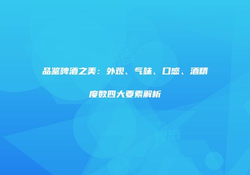 品鉴啤酒之美：外观、气味、口感、酒精度数四大要素解析