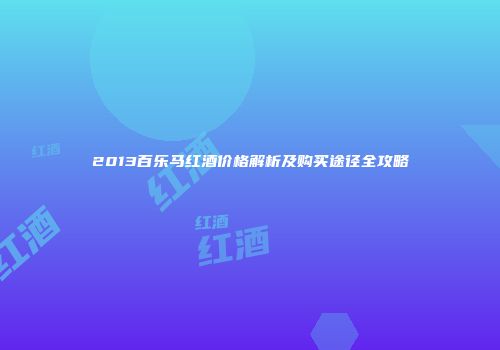 2013百乐马红酒价格解析及购买途径全攻略