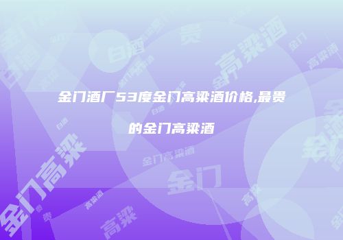 金门酒厂53度金门高粱酒价格,最贵的金门高粱酒