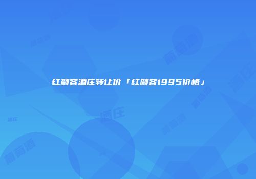 红颜容酒庄转让价「红颜容1995价格」