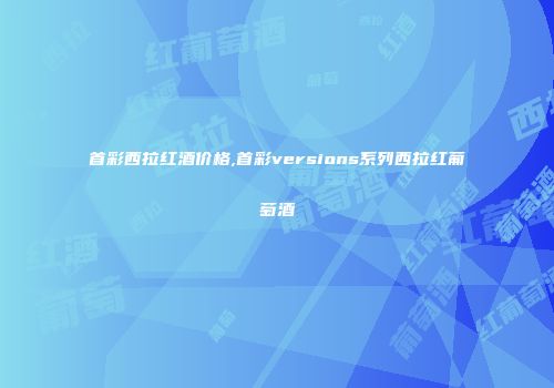 首彩西拉红酒价格,首彩versions系列西拉红葡萄酒