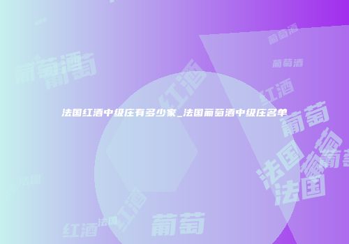 法国红酒中级庄有多少家_法国葡萄酒中级庄名单