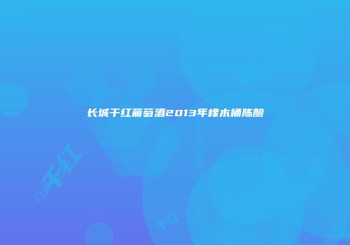 长城干红葡萄酒2013年橡木桶陈酿