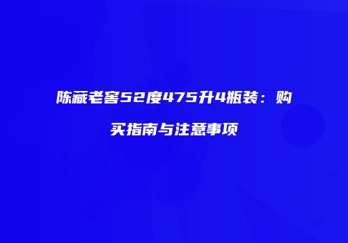陈藏老窖52度475升4瓶装：购买指南与注意事项