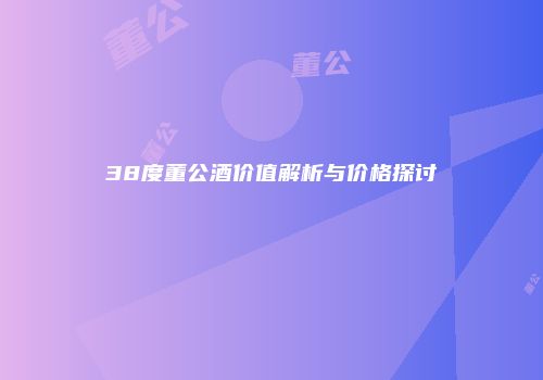 38度董公酒价值解析与价格探讨