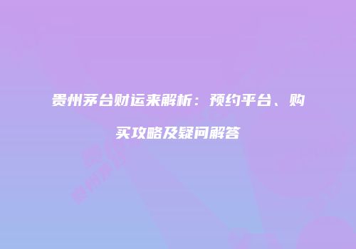 贵州茅台财运来解析：预约平台、购买攻略及疑问解答