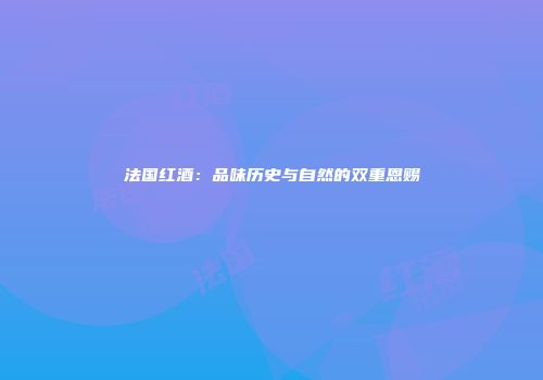 法国红酒：品味历史与自然的双重恩赐