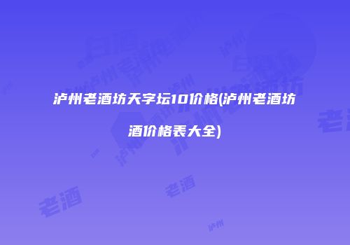 泸州老酒坊天字坛10价格(泸州老酒坊酒价格表大全)