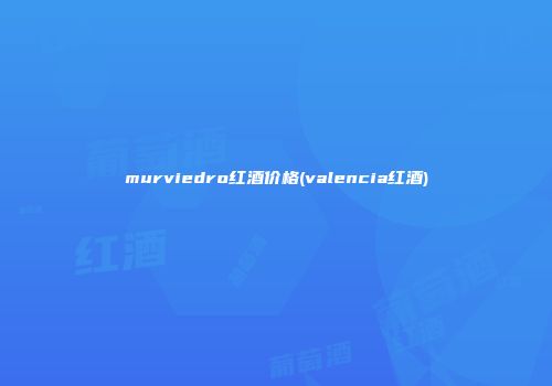 murviedro红酒价格(valencia红酒)