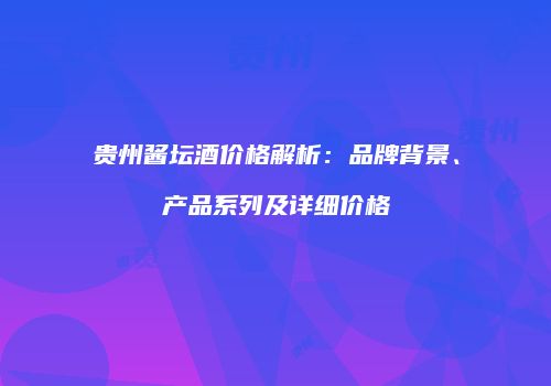 贵州酱坛酒价格解析：品牌背景、产品系列及详细价格