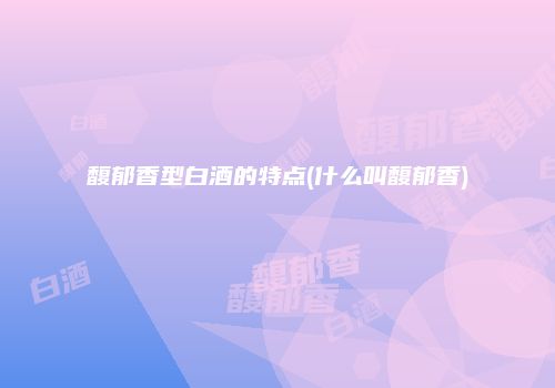 馥郁香型白酒的特点(什么叫馥郁香)