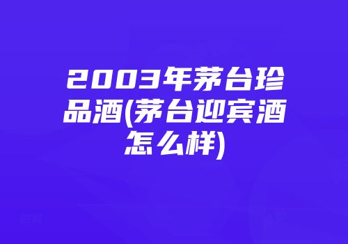 2003年茅台珍品酒(茅台迎宾酒怎么样)