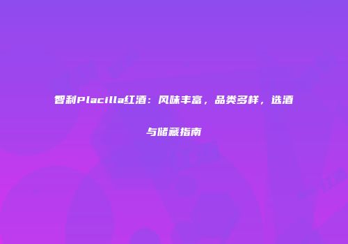 智利Placilla红酒：风味丰富，品类多样，选酒与储藏指南
