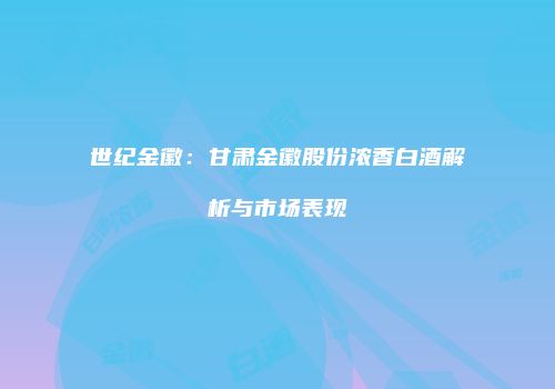 世纪金徽：甘肃金徽股份浓香白酒解析与市场表现