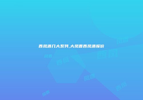 西凤酒几大系列,大凤香西凤酒报价