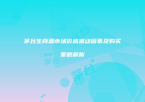 茅台生肖酒市场价格波动因素及购买策略解析